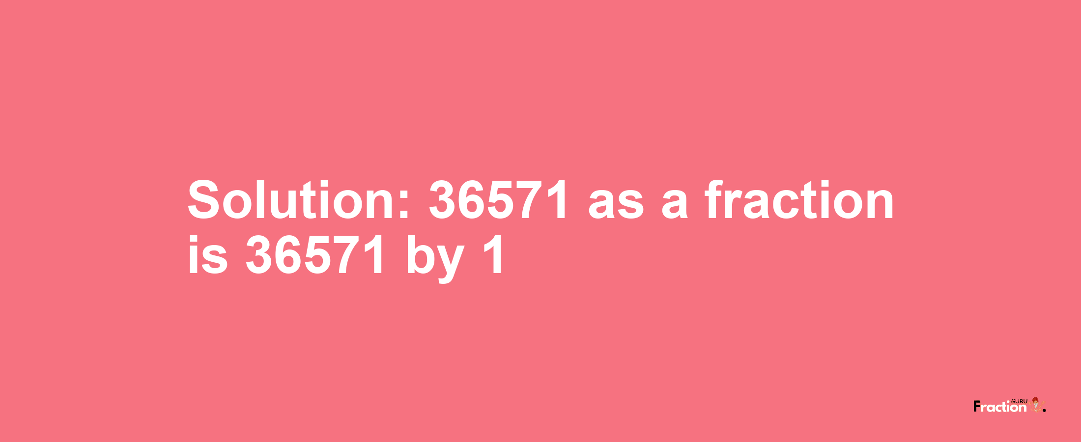 Solution:36571 as a fraction is 36571/1